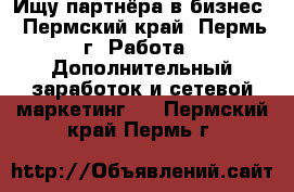 Ищу партнёра в бизнес - Пермский край, Пермь г. Работа » Дополнительный заработок и сетевой маркетинг   . Пермский край,Пермь г.